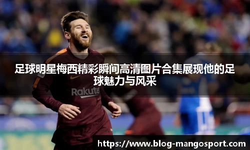 足球明星梅西精彩瞬间高清图片合集展现他的足球魅力与风采