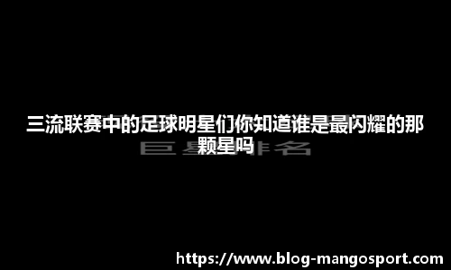 三流联赛中的足球明星们你知道谁是最闪耀的那颗星吗